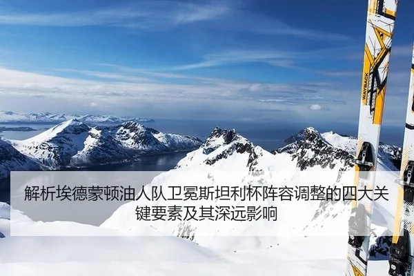 解析埃德蒙顿油人队卫冕斯坦利杯阵容调整的四大关键要素及其深远影响