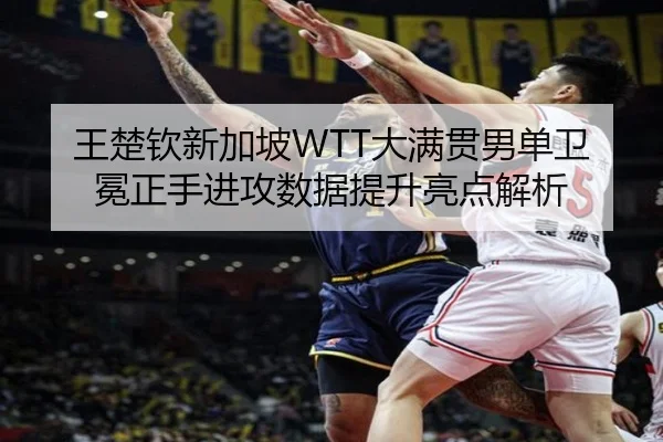 王楚钦新加坡WTT大满贯男单卫冕正手进攻数据提升亮点解析