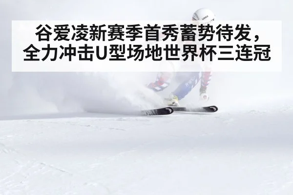 谷爱凌新赛季首秀蓄势待发，全力冲击U型场地世界杯三连冠