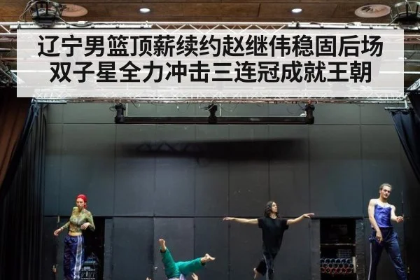 辽宁男篮顶薪续约赵继伟稳固后场双子星全力冲击三连冠成就王朝