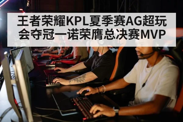 王者荣耀KPL夏季赛AG超玩会夺冠一诺荣膺总决赛MVP