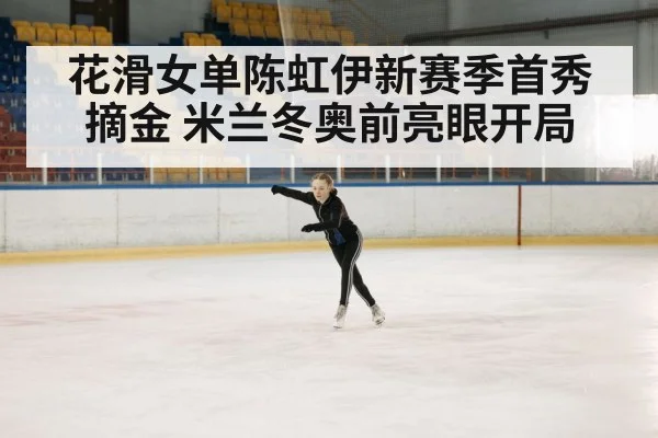 花滑女单陈虹伊新赛季首秀摘金 米兰冬奥前亮眼开局