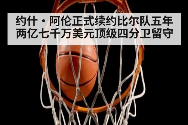 约什·阿伦正式续约比尔队五年两亿七千万美元顶级四分卫留守