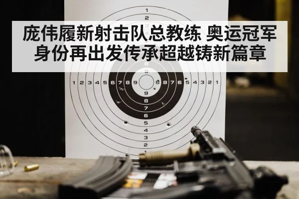 庞伟履新射击队总教练 奥运冠军身份再出发传承超越铸新篇章