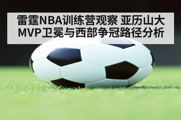 雷霆NBA训练营观察 亚历山大MVP卫冕与西部争冠路径分析