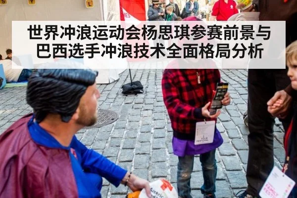 世界冲浪运动会杨思琪参赛前景与巴西选手冲浪技术全面格局分析